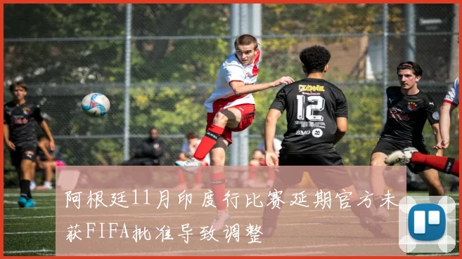 阿根廷11月印度行比赛延期官方未获FIFA批准导致调整