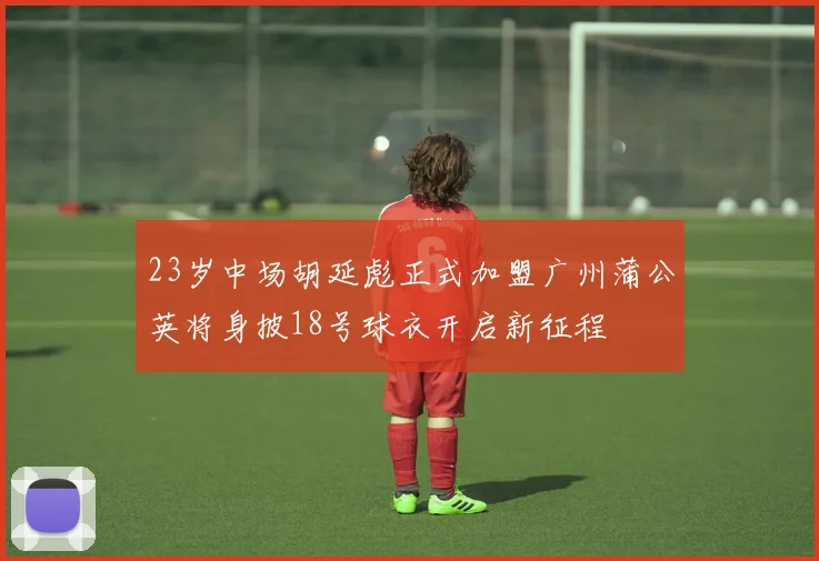 23岁中场胡延彪正式加盟广州蒲公英将身披18号球衣开启新征程