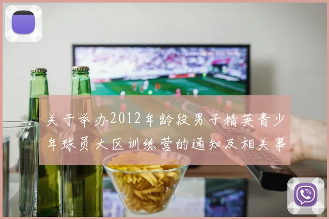 关于举办2012年龄段男子精英青少年球员大区训练营的通知及相关事项说明