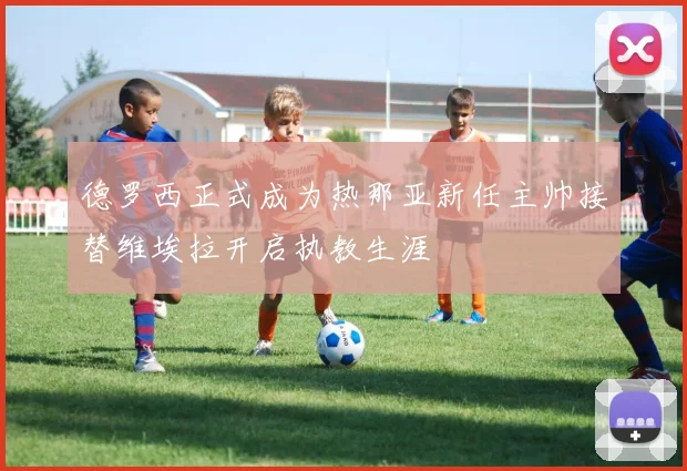 德罗西正式成为热那亚新任主帅接替维埃拉开启执教生涯