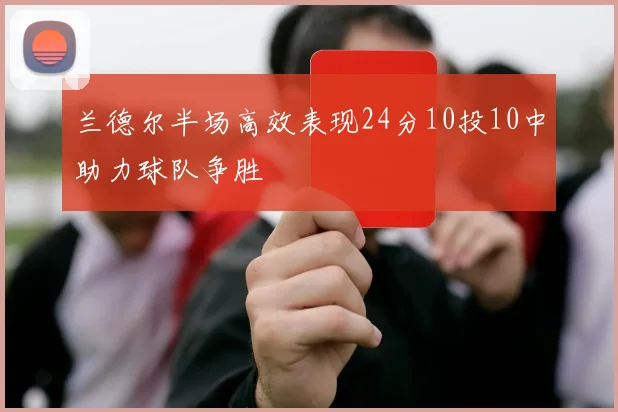兰德尔半场高效表现24分10投10中助力球队争胜