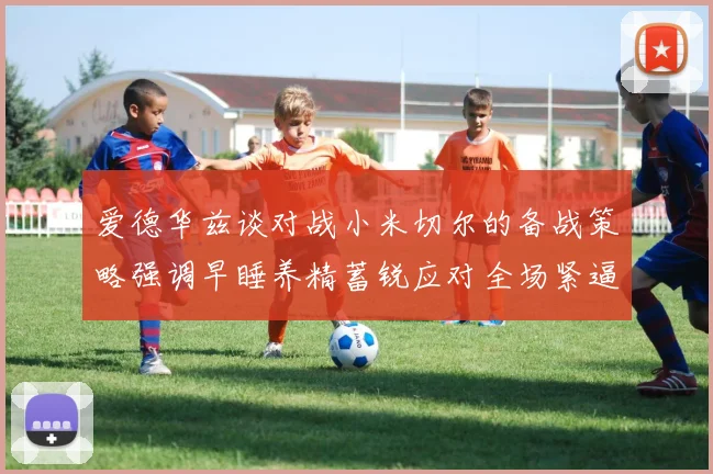 爱德华兹谈对战小米切尔的备战策略强调早睡养精蓄锐应对全场紧逼