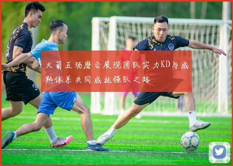 火箭五场磨合展现团队实力KD与成熟体系共同成就强队之路