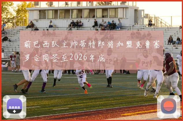 前巴西队主帅蒂特即将加盟克鲁塞罗合同签至2026年底