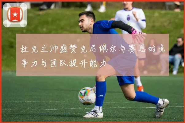 杜克主帅盛赞克尼佩尔与赛恩的竞争力与团队提升能力