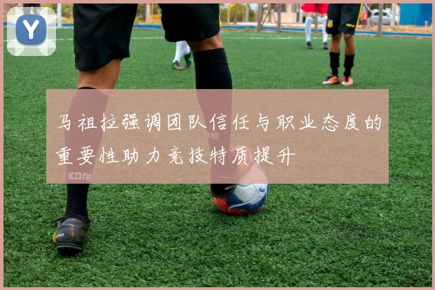 马祖拉强调团队信任与职业态度的重要性助力竞技特质提升