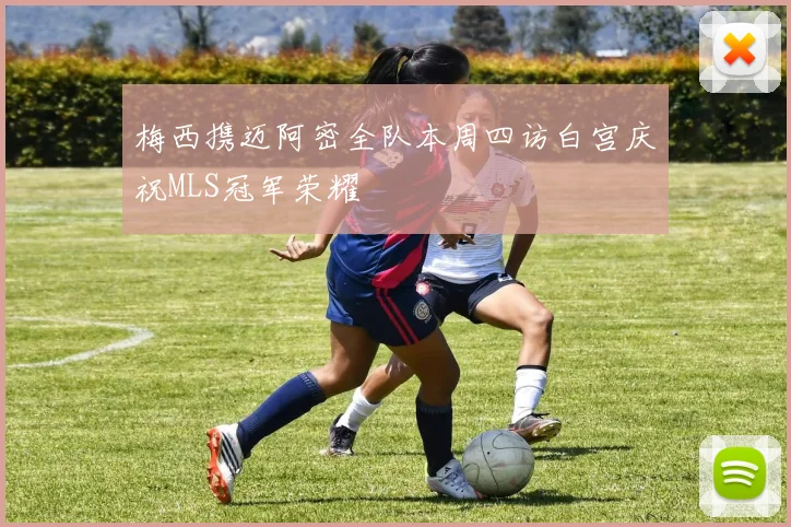 梅西携迈阿密全队本周四访白宫庆祝MLS冠军荣耀