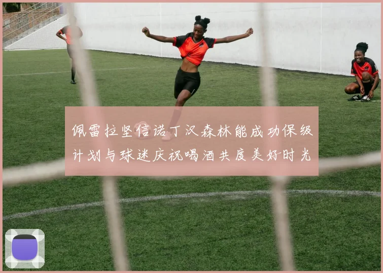 佩雷拉坚信诺丁汉森林能成功保级计划与球迷庆祝喝酒共度美好时光