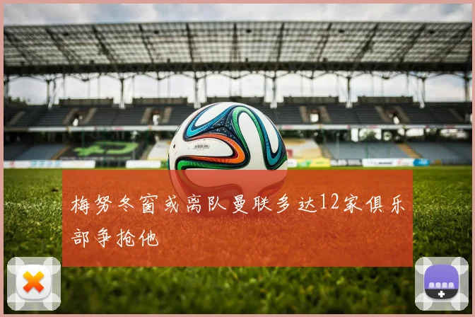 梅努冬窗或离队曼联多达12家俱乐部争抢他
