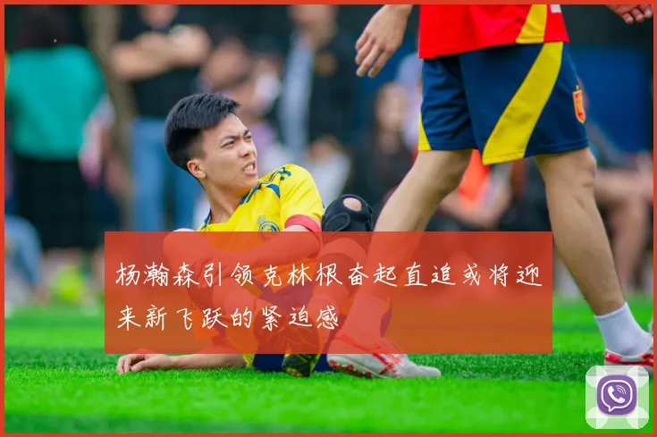 杨瀚森引领克林根奋起直追或将迎来新飞跃的紧迫感