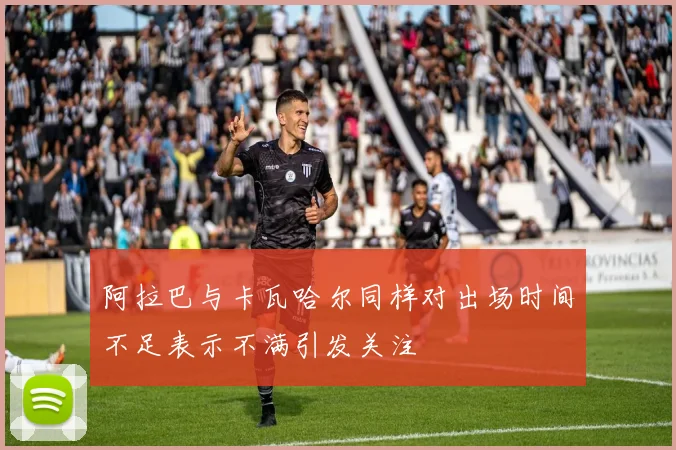 阿拉巴与卡瓦哈尔同样对出场时间不足表示不满引发关注