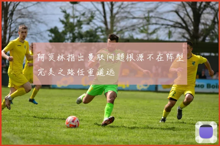 阿莫林指出曼联问题根源不在阵型完美之路任重道远