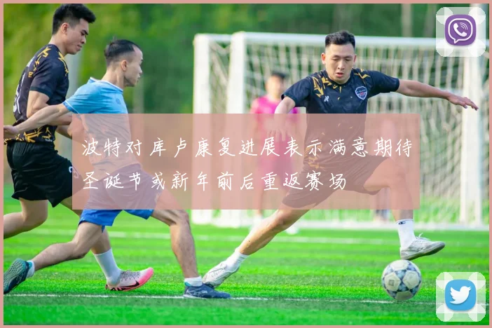 波特对库卢康复进展表示满意期待圣诞节或新年前后重返赛场