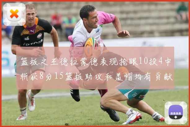 篮板之王德拉蒙德表现抢眼10投4中斩获8分15篮板助攻和盖帽均有贡献