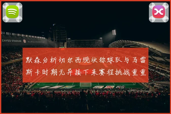 默森分析切尔西现状称球队与马雷斯卡时期无异接下来赛程挑战重重