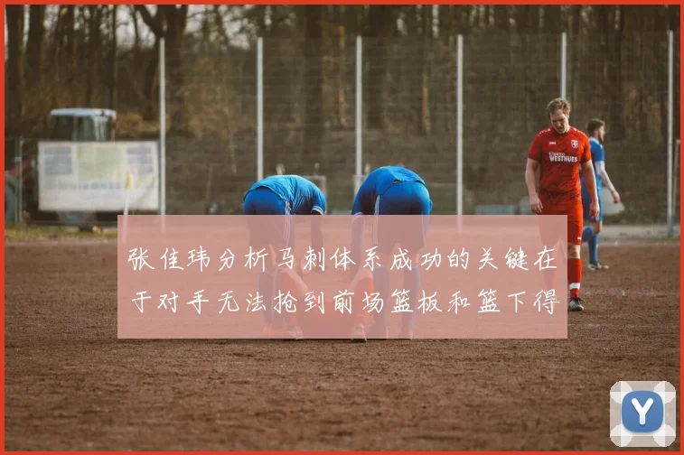 张佳玮分析马刺体系成功的关键在于对手无法抢到前场篮板和篮下得分困难