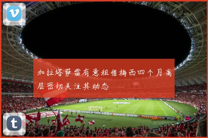 加拉塔萨雷有意租借梅西四个月高层密切关注其动态