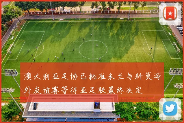 澳大利亚足协已批准米兰与科莫海外友谊赛等待亚足联最终决定