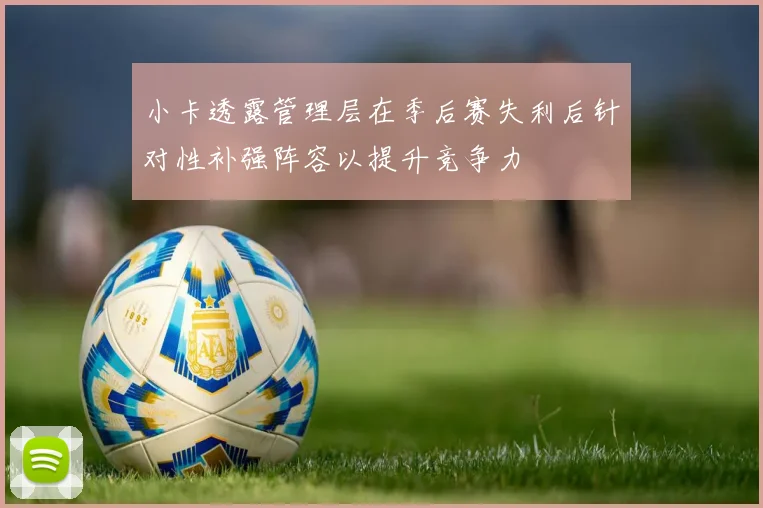 小卡透露管理层在季后赛失利后针对性补强阵容以提升竞争力