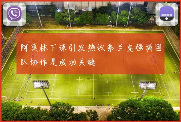 阿莫林下课引发热议弗兰克强调团队协作是成功关键