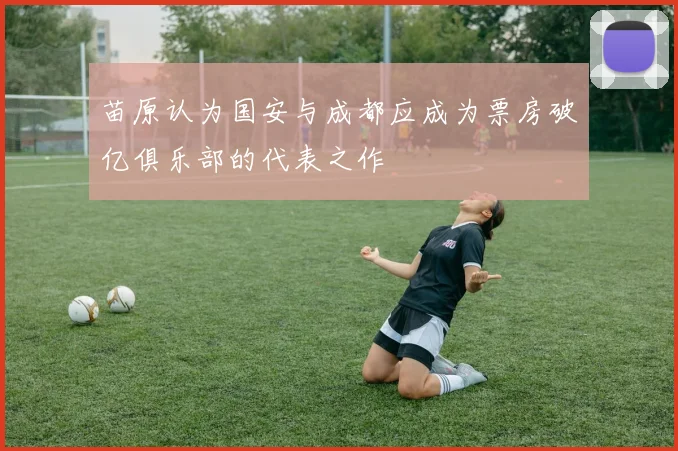 苗原认为国安与成都应成为票房破亿俱乐部的代表之作