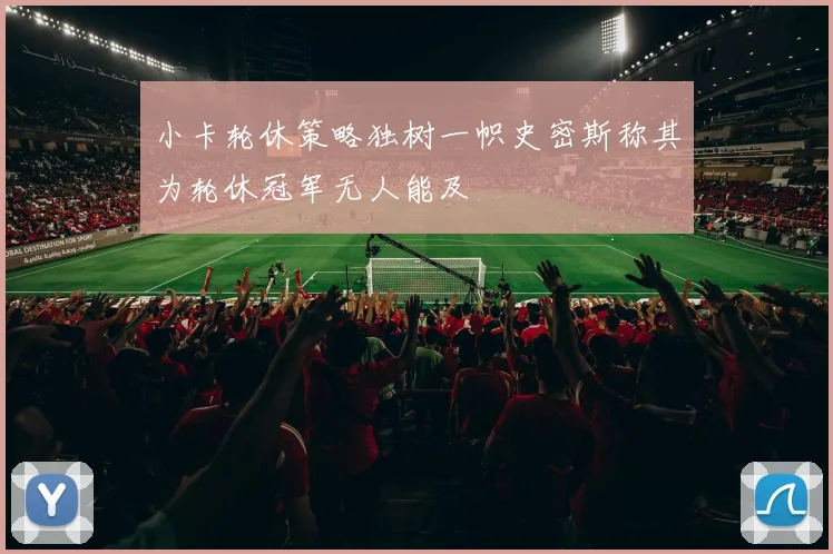 小卡轮休策略独树一帜史密斯称其为轮休冠军无人能及