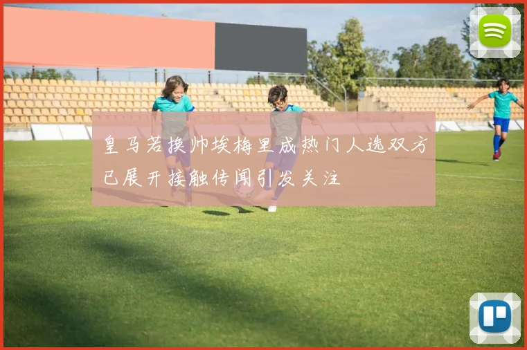 皇马若换帅埃梅里成热门人选双方已展开接触传闻引发关注