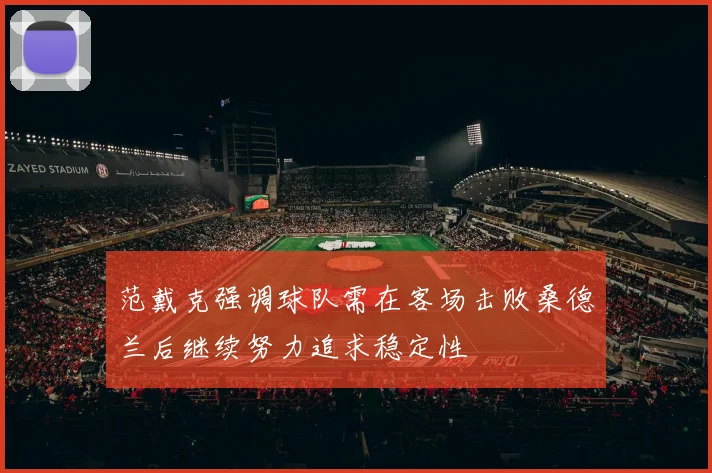 范戴克强调球队需在客场击败桑德兰后继续努力追求稳定性