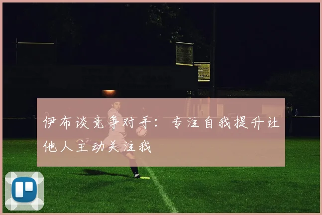 伊布谈竞争对手：专注自我提升让他人主动关注我