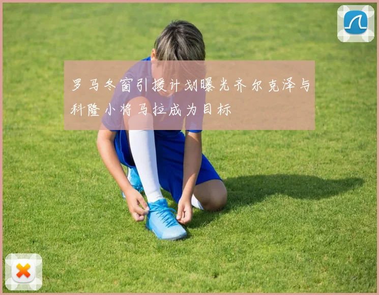 罗马冬窗引援计划曝光齐尔克泽与科隆小将马拉成为目标