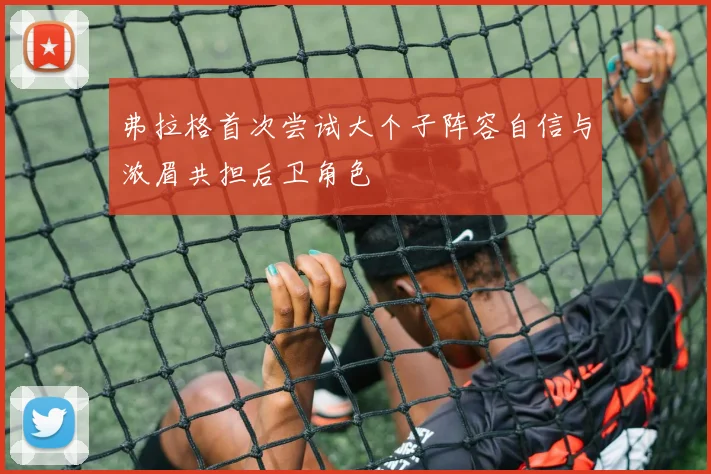 弗拉格首次尝试大个子阵容自信与浓眉共担后卫角色