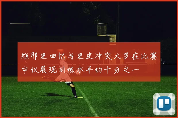 维耶里回忆与里皮冲突大罗在比赛中仅展现训练水平的十分之一