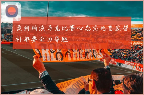 莫利纳谈马竞比赛心态无论首发替补都要全力争胜