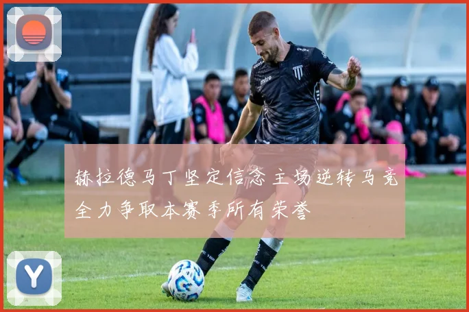 赫拉德马丁坚定信念主场逆转马竞全力争取本赛季所有荣誉