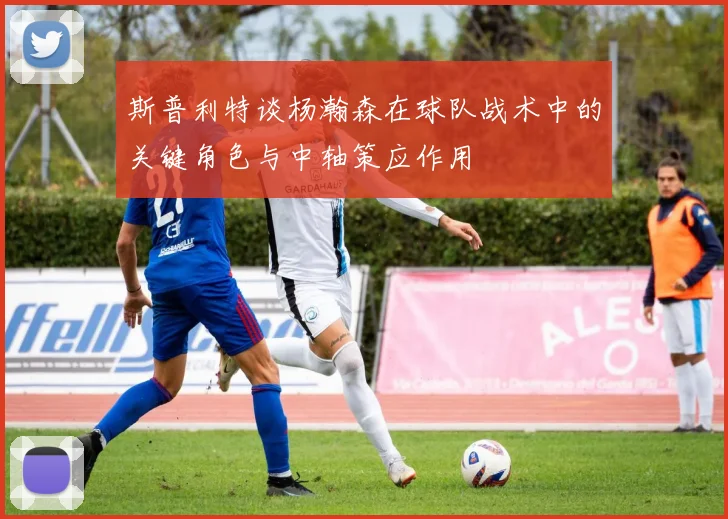斯普利特谈杨瀚森在球队战术中的关键角色与中轴策应作用