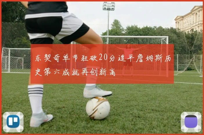东契奇单节狂砍20分追平詹姆斯历史第六成就再创新高