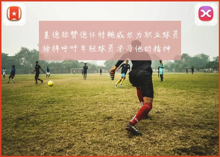 基德称赞德怀特鲍威尔为职业球员榜样呼吁年轻球员学习他的精神