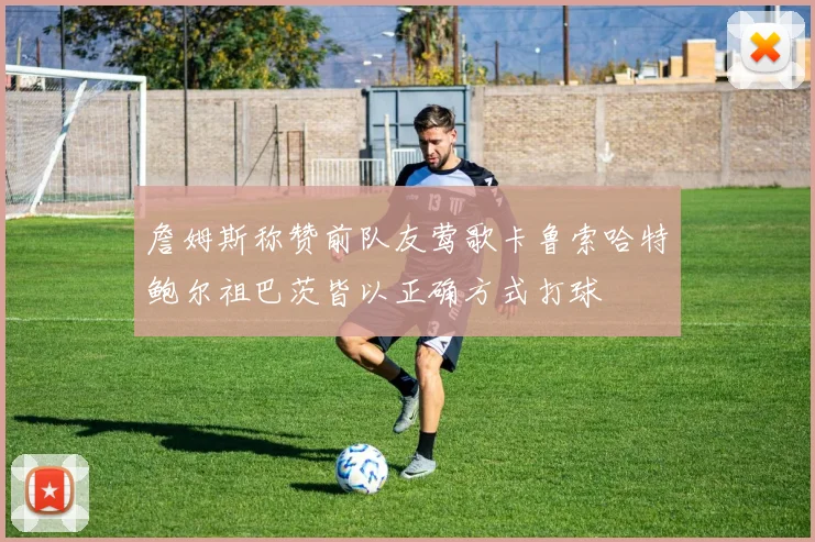 詹姆斯称赞前队友莺歌卡鲁索哈特鲍尔祖巴茨皆以正确方式打球
