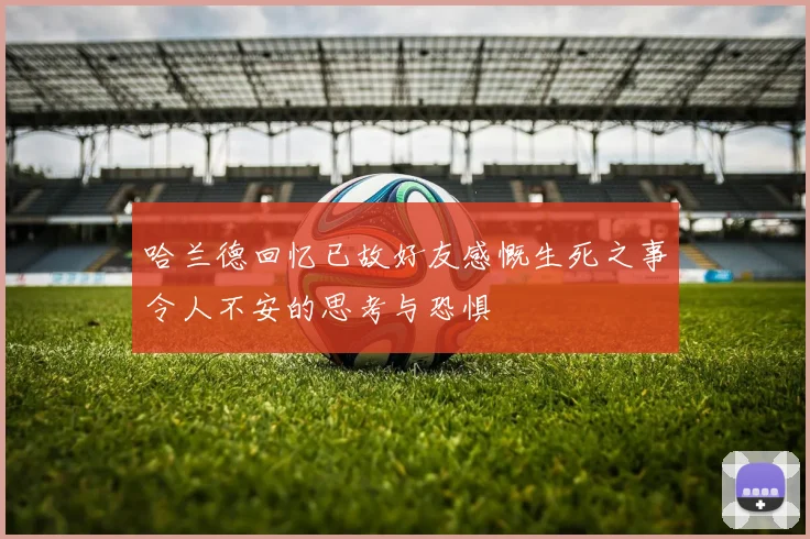 哈兰德回忆已故好友感慨生死之事令人不安的思考与恐惧