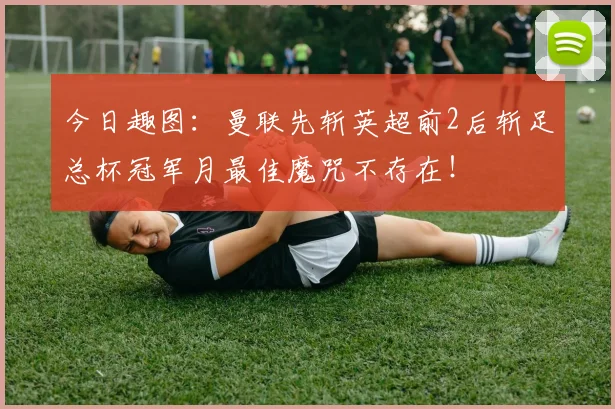 今日趣图：曼联先斩英超前2后斩足总杯冠军月最佳魔咒不存在！