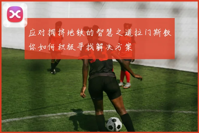 应对拥挤地铁的智慧之道拉门斯教你如何积极寻找解决方案