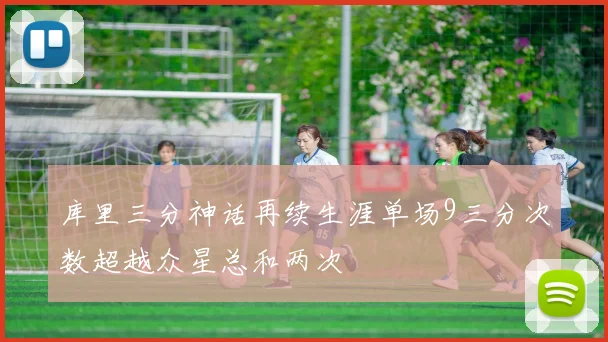 库里三分神话再续生涯单场9三分次数超越众星总和两次