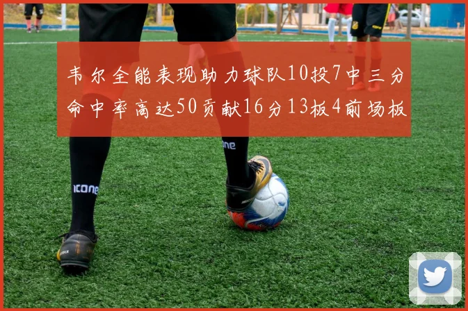 韦尔全能表现助力球队10投7中三分命中率高达50贡献16分13板4前场板
