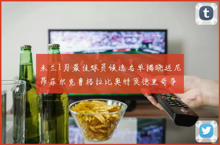 米兰1月最佳球员候选名单揭晓迈尼昂菲尔克鲁格拉比奥特莫德里奇争夺荣誉