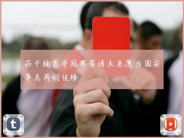 茹子楠首夺冠军寄语未来愿为国安争光再创佳绩