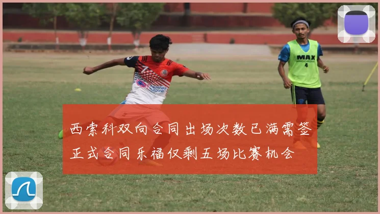 西索科双向合同出场次数已满需签正式合同乐福仅剩五场比赛机会