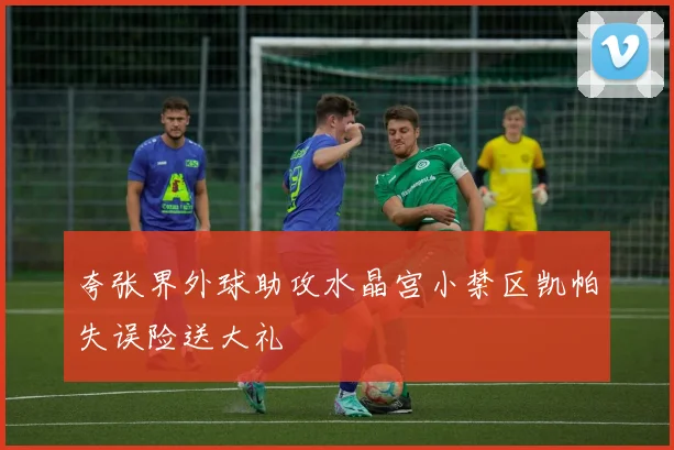 夸张界外球助攻水晶宫小禁区凯帕失误险送大礼