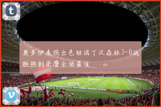 奥多伊表现出色助诺丁汉森林3-0战胜热刺荣膺全场最佳