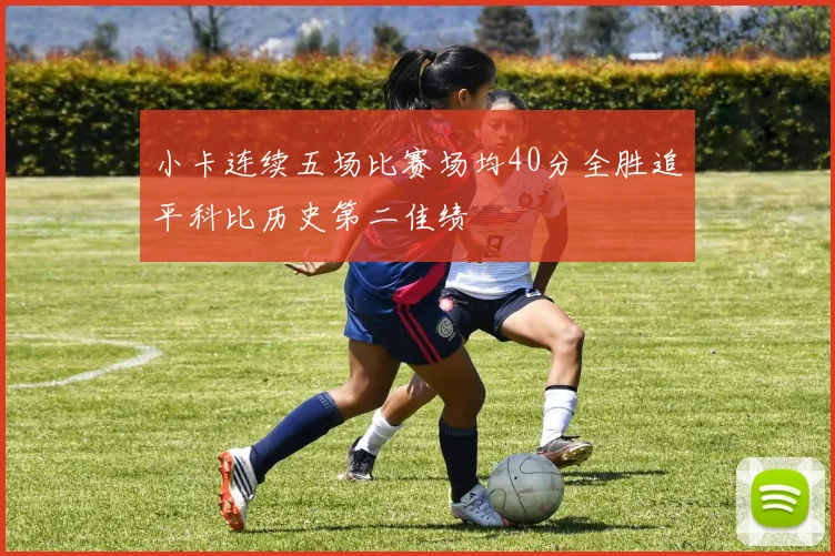 小卡连续五场比赛场均40分全胜追平科比历史第二佳绩