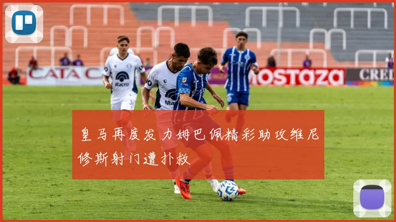 皇马再度发力姆巴佩精彩助攻维尼修斯射门遭扑救